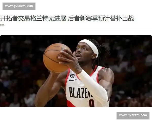 开拓者交易格兰特陷入僵局：亿元锋线新赛季或改打替补